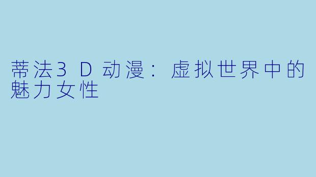 蒂法3D动漫：虚拟世界中的魅力女性