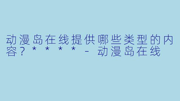 动漫岛在线提供哪些类型的内容？****