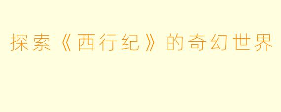 探索《西行纪》的奇幻世界