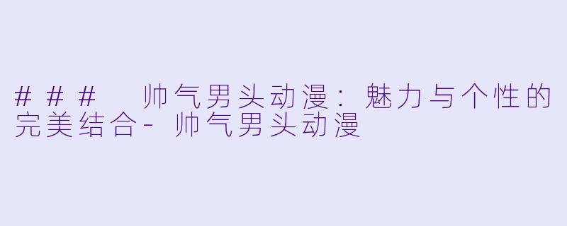 ### 帅气男头动漫：魅力与个性的完美结合-帅气男头动漫