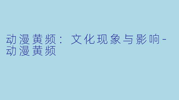 动漫黄频:文化现象与影响