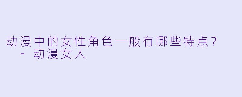 动漫中的女性角色一般有哪些特点?