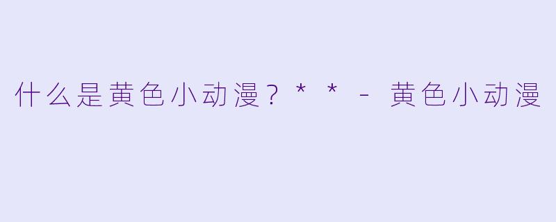 什么是黄色小动漫？**