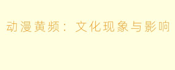 动漫黄频：文化现象与影响