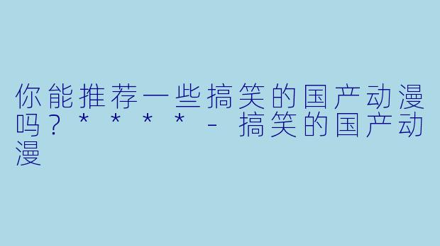 你能推荐一些搞笑的国产动漫吗?****