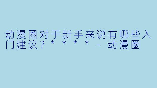 动漫圈对于新手来说有哪些入门建议?****
