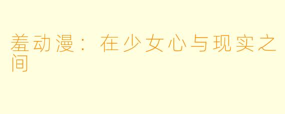羞动漫：在少女心与现实之间