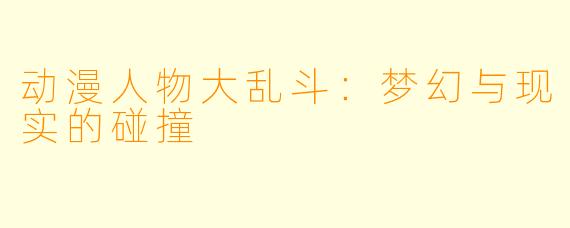 动漫人物大乱斗：梦幻与现实的碰撞
