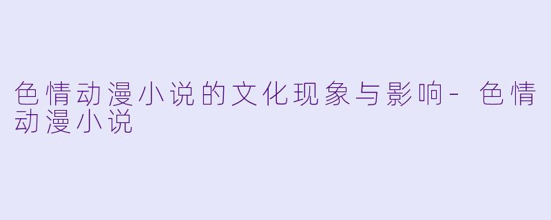 色情动漫小说的文化现象与影响-色情动漫小说