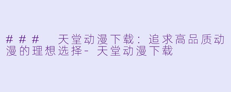 ### 天堂动漫下载：追求高品质动漫的理想选择-天堂动漫下载