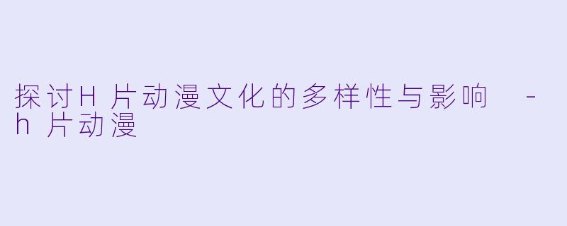 探讨H片动漫文化的多样性与影响 -h片动漫