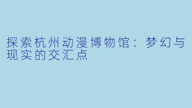 探索杭州动漫博物馆：梦幻与现实的交汇点