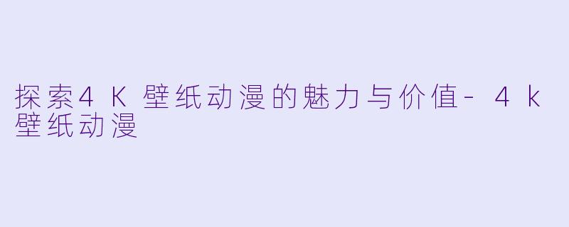 探索4K壁纸动漫的魅力与价值-4k壁纸动漫