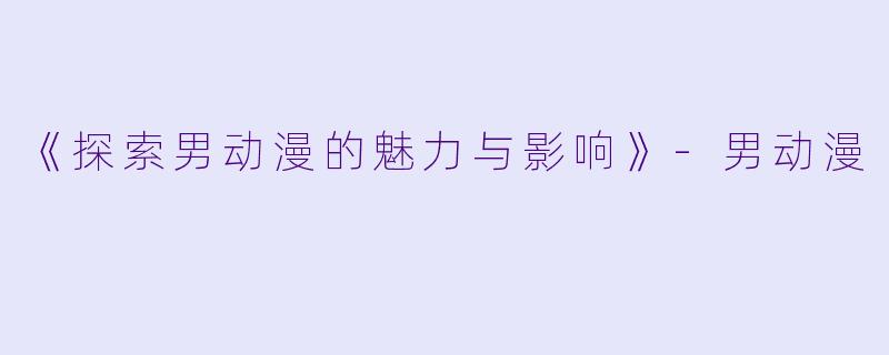 《探索男动漫的魅力与影响》-男动漫