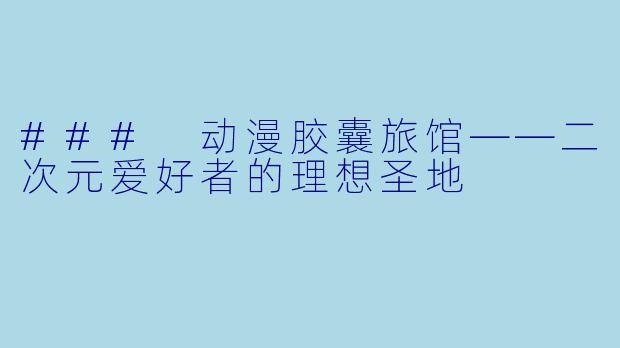 ### 动漫胶囊旅馆——二次元爱好者的理想圣地