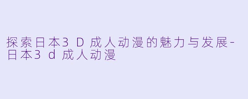 探索日本3D成人动漫的魅力与发展-日本3d成人动漫