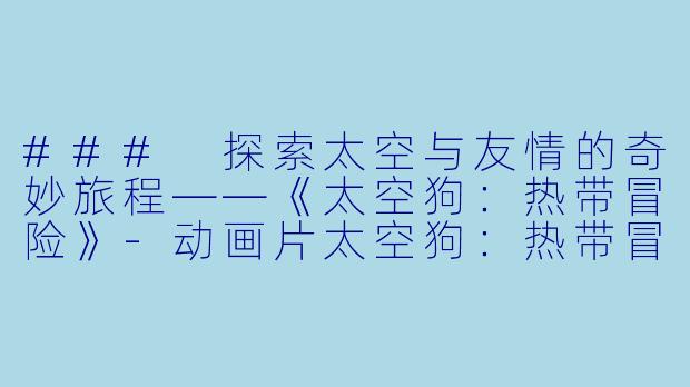 ### 探索太空与友情的奇妙旅程——《太空狗：热带冒险》-动画片太空狗：热带冒险正片