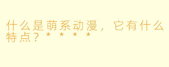 什么是萌系动漫,它有什么特点?****