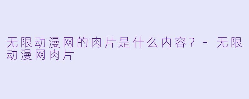无限动漫网的肉片是什么内容？
