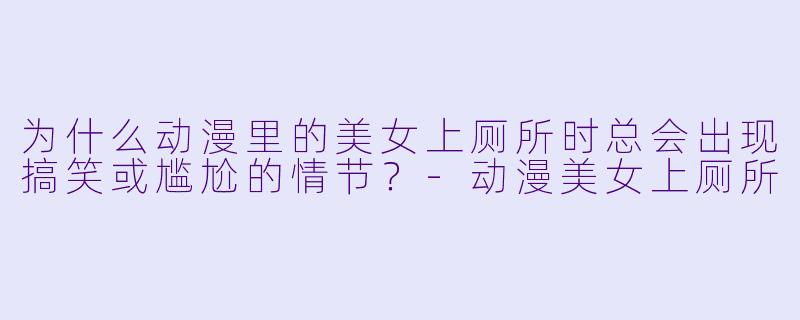 为什么动漫里的美女上厕所时总会出现搞笑或尴尬的情节？