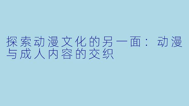 探索动漫文化的另一面:动漫与成人内容的交织