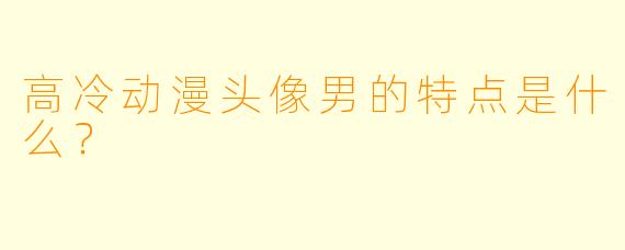 高冷动漫头像男的特点是什么？  