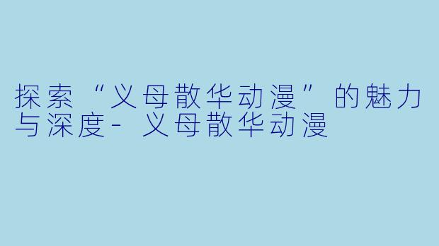 探索“义母散华动漫”的魅力与深度-义母散华动漫