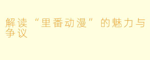 解读“里番动漫”的魅力与争议