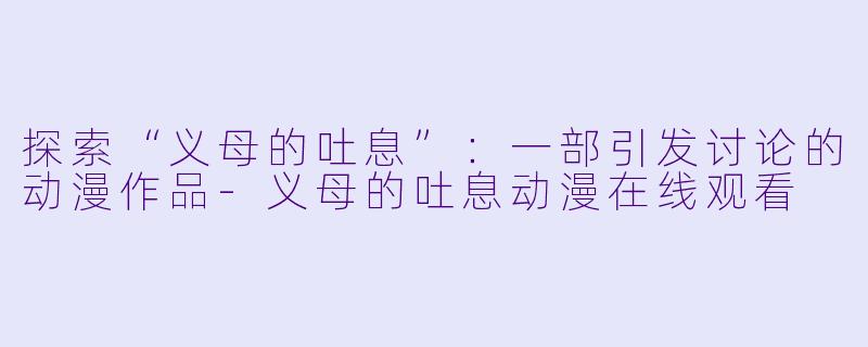 探索“义母的吐息”：一部引发讨论的动漫作品-义母的吐息动漫在线观看