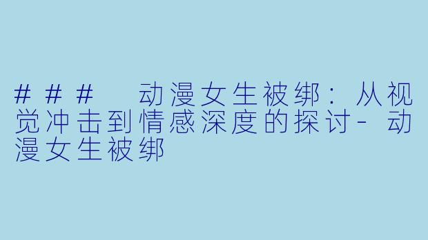 ### 动漫女生被绑：从视觉冲击到情感深度的探讨-动漫女生被绑