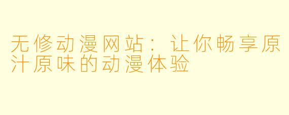 无修动漫网站:让你畅享原汁原味的动漫体验