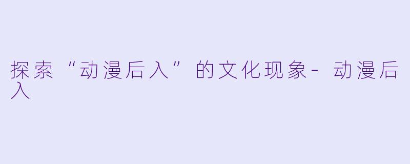 探索“动漫后入”的文化现象-动漫后入