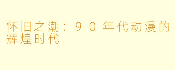 怀旧之潮：90年代动漫的辉煌时代