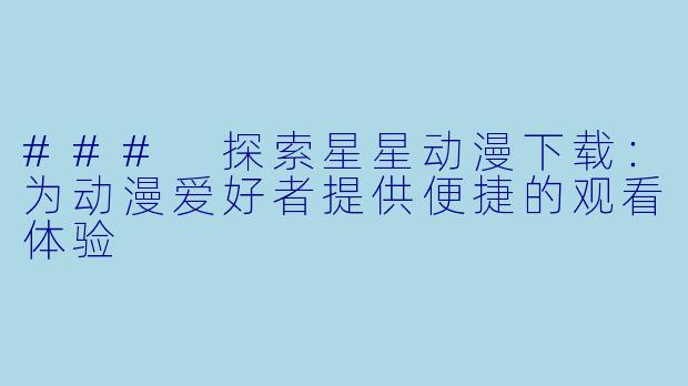 ### 探索星星动漫下载：为动漫爱好者提供便捷的观看体验