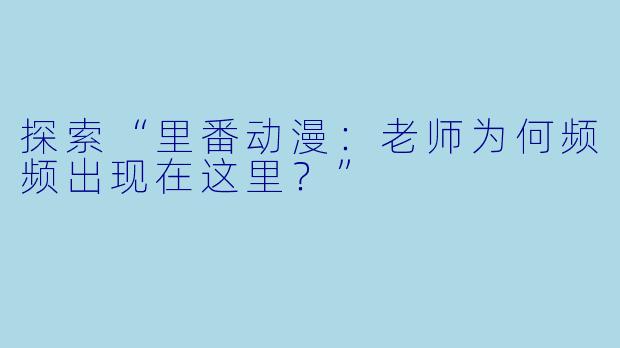 探索“里番动漫：老师为何频频出现在这里？”