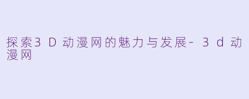 探索3D动漫网的魅力与发展-3d动漫网