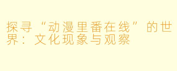 探寻“动漫里番在线”的世界：文化现象与观察
