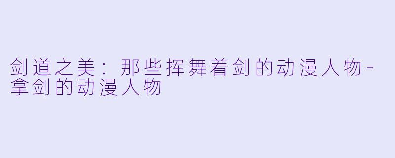 剑道之美：那些挥舞着剑的动漫人物-拿剑的动漫人物
