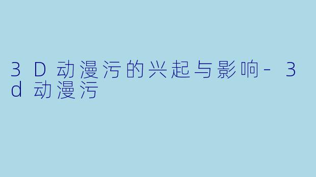 3D动漫污的兴起与影响-3d动漫污