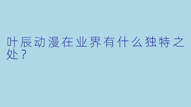叶辰动漫在业界有什么独特之处？