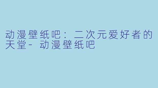 动漫壁纸吧：二次元爱好者的天堂