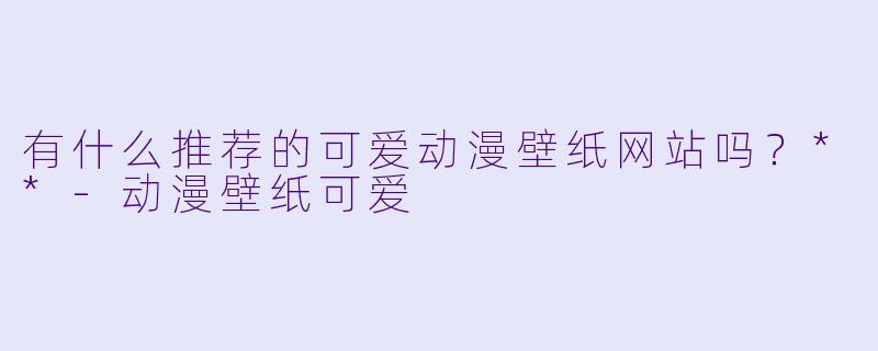 有什么推荐的可爱动漫壁纸网站吗？**