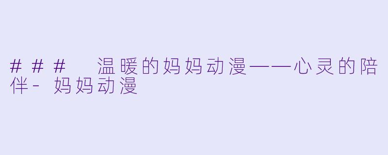 ### 温暖的妈妈动漫——心灵的陪伴-妈妈动漫