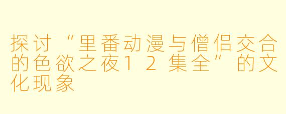 探讨“里番动漫与僧侣交合的色欲之夜12集全”的文化现象