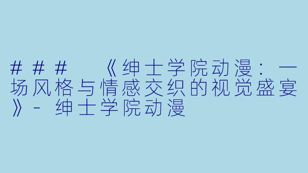 ### 《绅士学院动漫：一场风格与情感交织的视觉盛宴》-绅士学院动漫