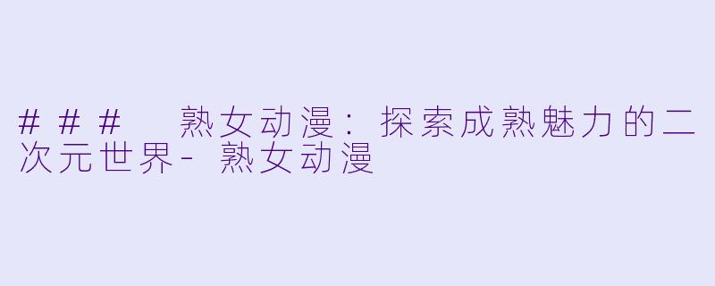 ### 熟女动漫:探索成熟魅力的二次元世界
