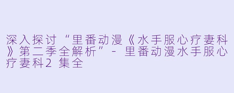 深入探讨“里番动漫《水手服心疗妻科》第二季全解析”-里番动漫水手服心疗妻科2集全