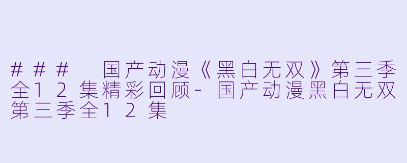 ### 国产动漫《黑白无双》第三季全12集精彩回顾-国产动漫黑白无双第三季全12集