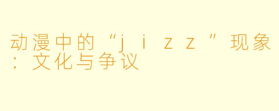 动漫中的“jizz”现象：文化与争议