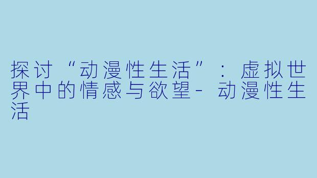 探讨“动漫性生活”：虚拟世界中的情感与欲望-动漫性生活